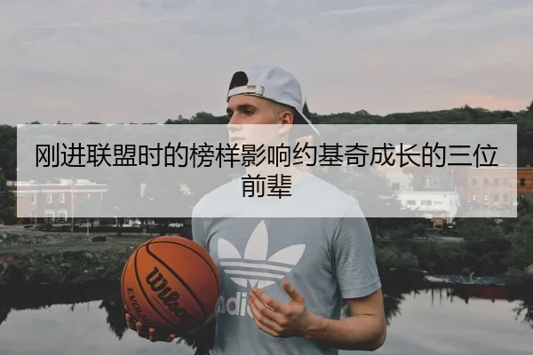 刚进联盟时的榜样影响约基奇成长的三位前辈